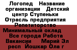 Логопед › Название организации ­ Детский центр Ступеньки › Отрасль предприятия ­ Репетиторство › Минимальный оклад ­ 1 - Все города Работа » Вакансии   . Марий Эл респ.,Йошкар-Ола г.